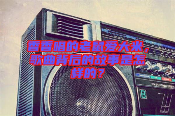 香香唱的老鼠愛(ài)大米，歌曲背后的故事是怎樣的？