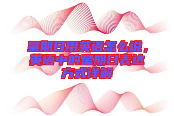 星期日用英語怎么說，英語中的星期日表達(dá)方式詳解