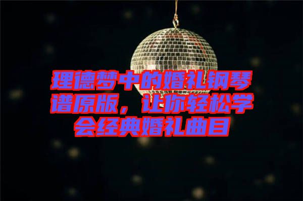 理德夢中的婚禮鋼琴譜原版，讓你輕松學(xué)會經(jīng)典婚禮曲目