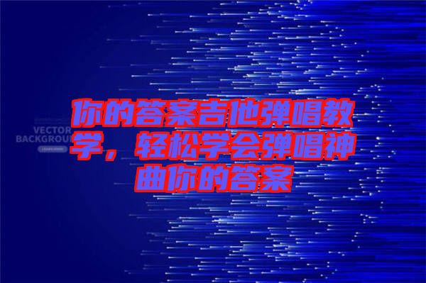 你的答案吉他彈唱教學(xué)，輕松學(xué)會彈唱神曲你的答案