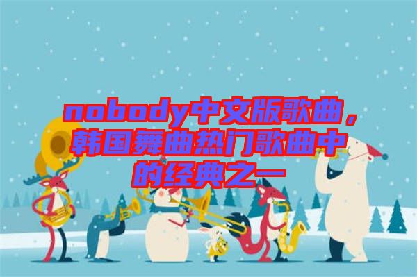 nobody中文版歌曲，韓國舞曲熱門歌曲中的經(jīng)典之一