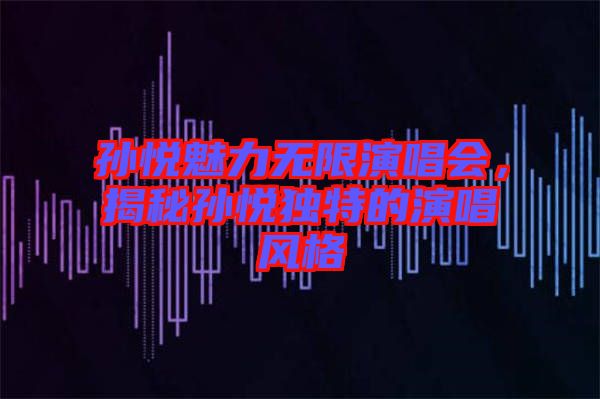 孫悅魅力無限演唱會(huì)，揭秘孫悅獨(dú)特的演唱風(fēng)格