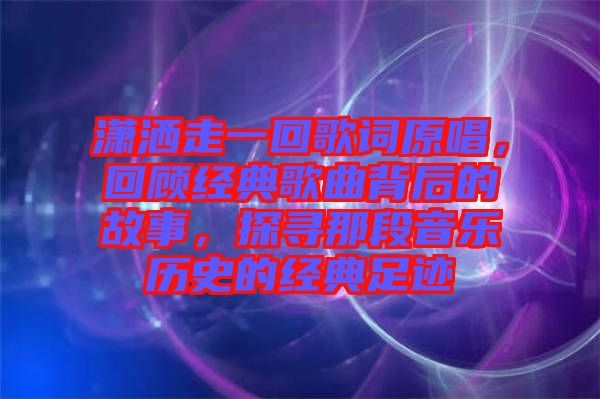 瀟灑走一回歌詞原唱，回顧經(jīng)典歌曲背后的故事，探尋那段音樂歷史的經(jīng)典足跡