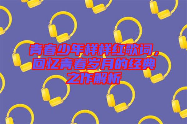 青春少年樣樣紅歌詞，回憶青春歲月的經(jīng)典之作解析