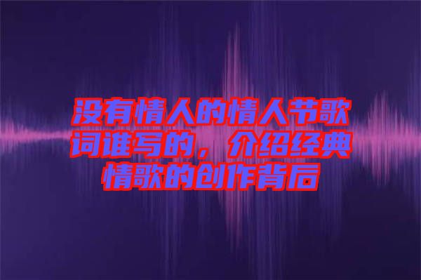 沒有情人的情人節(jié)歌詞誰寫的，介紹經(jīng)典情歌的創(chuàng)作背后