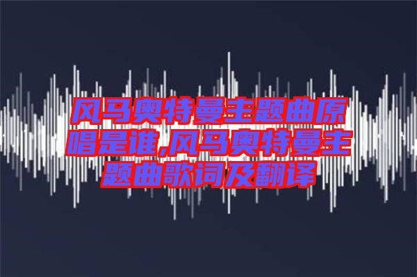 風(fēng)馬奧特曼主題曲原唱是誰(shuí),風(fēng)馬奧特曼主題曲歌詞及翻譯