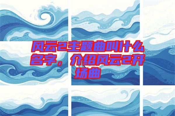 風(fēng)云2主題曲叫什么名字，介紹風(fēng)云2開場曲