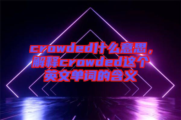 crowded什么意思，解釋crowded這個英文單詞的含義