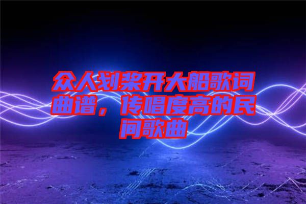 眾人劃槳開大船歌詞曲譜，傳唱度高的民間歌曲