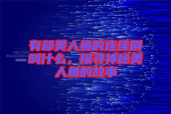 有部美人魚的連續(xù)劇叫什么，探尋神秘美人魚的故事