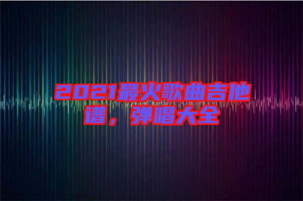 2021最火歌曲吉他譜，彈唱大全