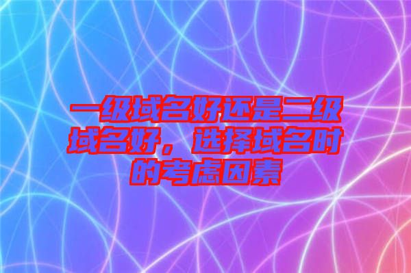 一級域名好還是二級域名好，選擇域名時的考慮因素