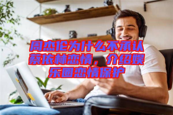 周杰倫為什么不承認(rèn)蔡依林戀情，介紹娛樂(lè)圈戀情保護(hù)