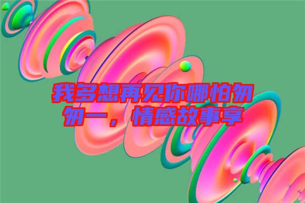 我多想再見你哪怕匆匆一，情感故事享