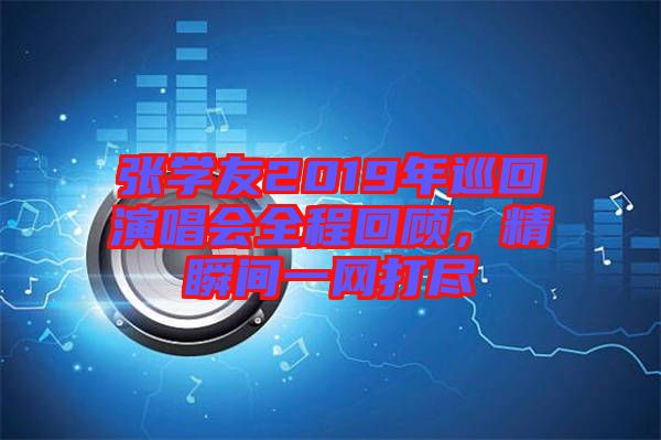 張學(xué)友2019年巡回演唱會全程回顧，精瞬間一網(wǎng)打盡