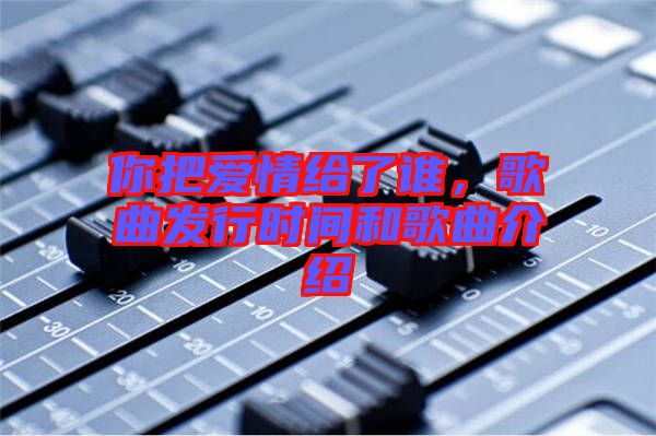 你把愛情給了誰，歌曲發(fā)行時間和歌曲介紹