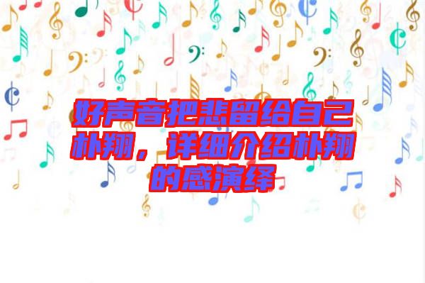 好聲音把悲留給自己樸翔，詳細(xì)介紹樸翔的感演繹