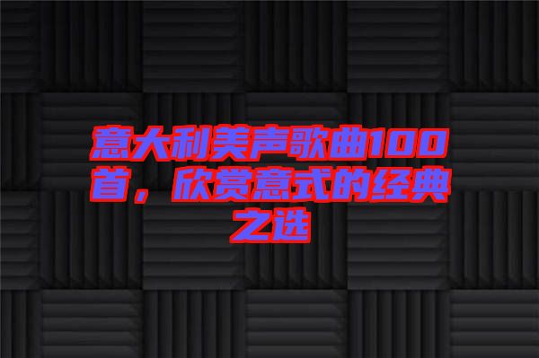 意大利美聲歌曲100首，欣賞意式的經(jīng)典之選