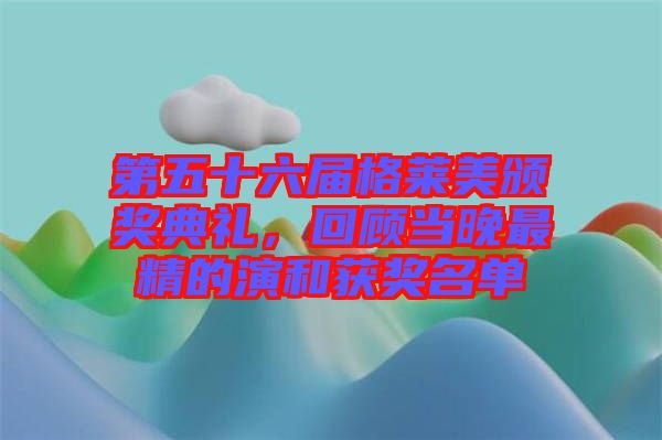 第五十六屆格萊美頒獎典禮，回顧當晚最精的演和獲獎名單