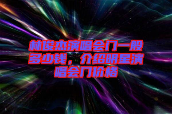 林俊杰演唱會門一般多少錢，介紹明星演唱會門價格