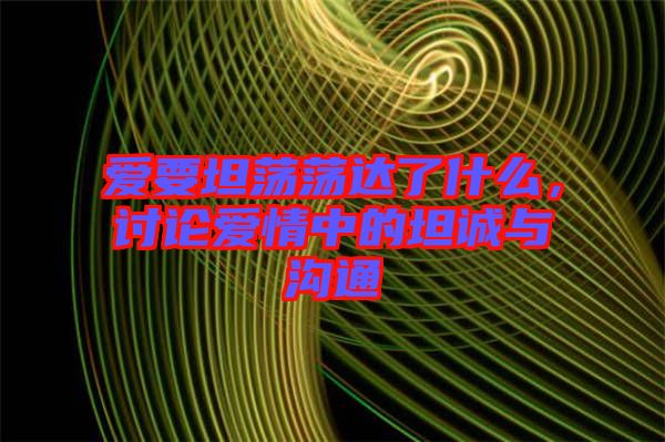 愛要坦蕩蕩達(dá)了什么，討論愛情中的坦誠(chéng)與溝通