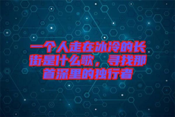 一個(gè)人走在冰冷的長(zhǎng)街是什么歌，尋找那首深里的獨(dú)行者