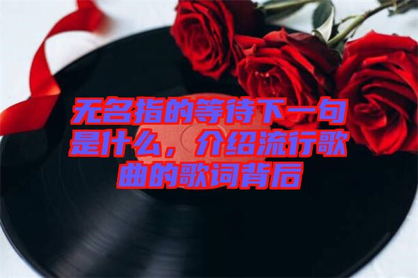 無名指的等待下一句是什么，介紹流行歌曲的歌詞背后