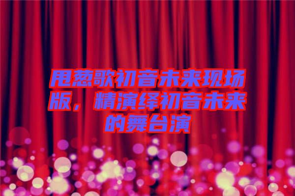 甩蔥歌初音未來現(xiàn)場(chǎng)版，精演繹初音未來的舞臺(tái)演