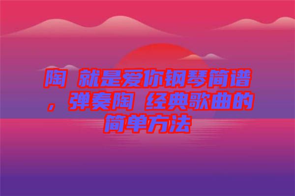 陶喆就是愛你鋼琴簡(jiǎn)譜，彈奏陶喆經(jīng)典歌曲的簡(jiǎn)單方法