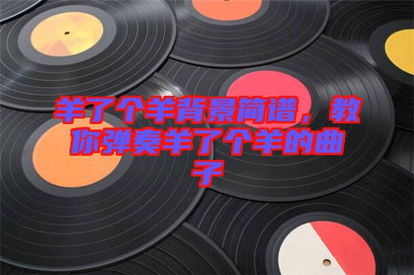 羊了個(gè)羊背景簡(jiǎn)譜，教你彈奏羊了個(gè)羊的曲子