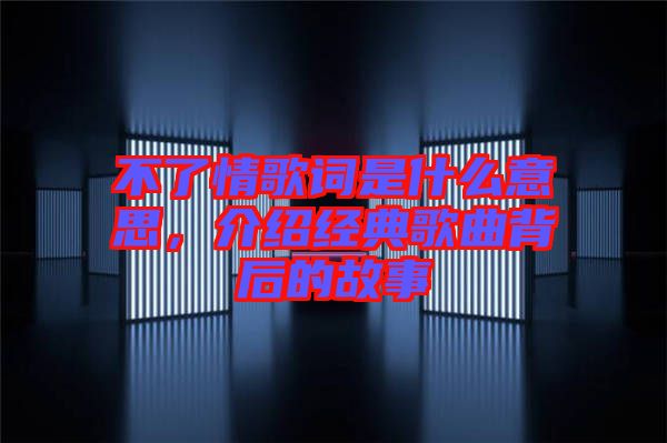 不了情歌詞是什么意思，介紹經(jīng)典歌曲背后的故事