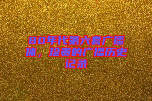 80年代第六套廣播體，珍貴的廣播歷史記錄