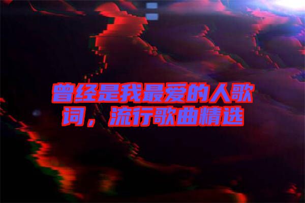 曾經(jīng)是我最愛的人歌詞，流行歌曲精選