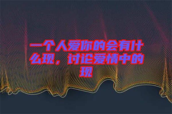 一個(gè)人愛你的會(huì)有什么現(xiàn)，討論愛情中的現(xiàn)