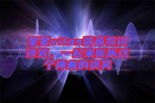 星星vitas諧音歌詞搞笑，一起來(lái)聽(tīng)聽(tīng)這個(gè)神曲的搞笑