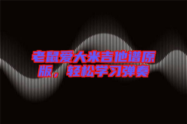 老鼠愛大米吉他譜原版，輕松學(xué)習(xí)彈奏