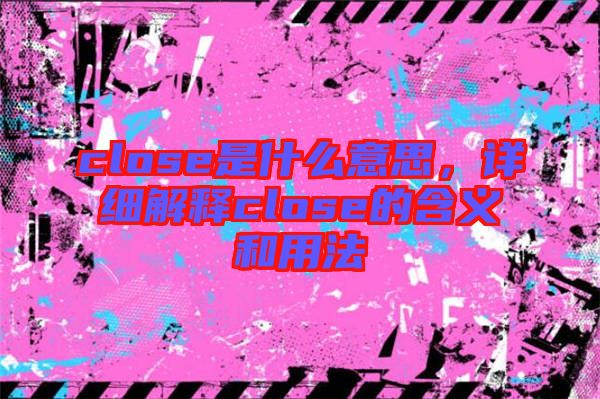 close是什么意思，詳細(xì)解釋close的含義和用法