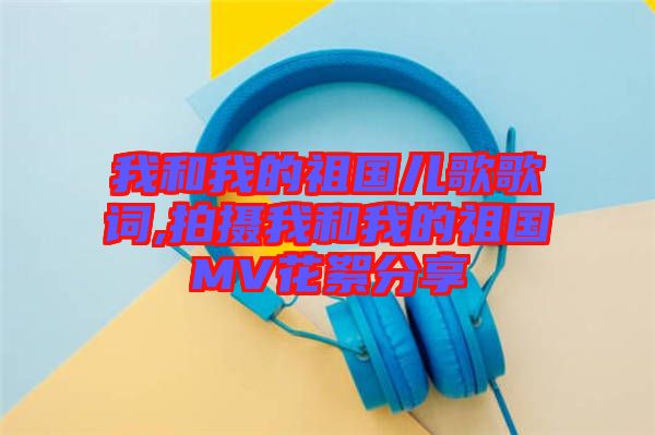 我和我的祖國兒歌歌詞,拍攝我和我的祖國MV花絮分享