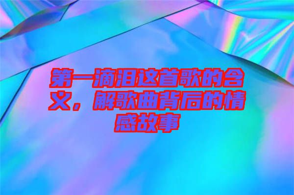 第一滴淚這首歌的含義，解歌曲背后的情感故事