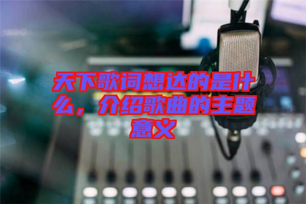 天下歌詞想達的是什么，介紹歌曲的主題意義