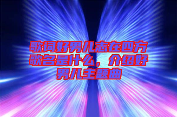 歌詞好男兒志在四方歌名是什么，介紹好男兒主題曲