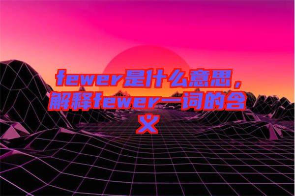 fewer是什么意思，解釋fewer一詞的含義