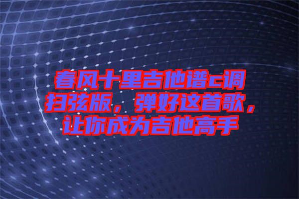 春風(fēng)十里吉他譜c調(diào)掃弦版，彈好這首歌，讓你成為吉他高手