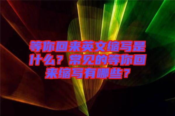 等你回來英文縮寫是什么？常見的等你回來縮寫有哪些？