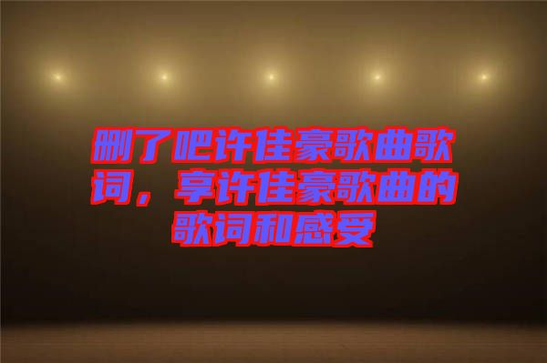 刪了吧許佳豪歌曲歌詞，享許佳豪歌曲的歌詞和感受