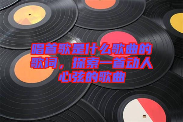 唱首歌是什么歌曲的歌詞，探索一首動人心弦的歌曲