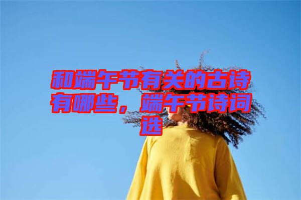 和端午節(jié)有關的古詩有哪些，端午節(jié)詩詞選