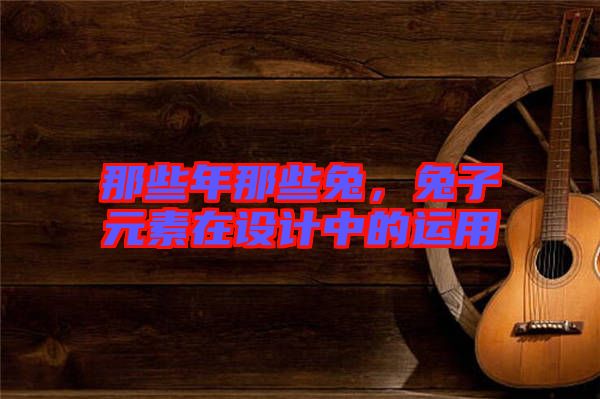 那些年那些兔，兔子元素在設(shè)計(jì)中的運(yùn)用