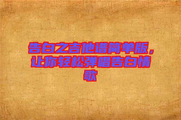 告白之吉他譜簡(jiǎn)單版，讓你輕松彈唱告白情歌