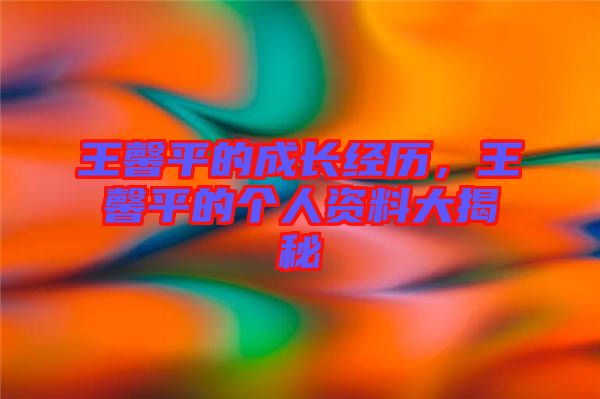 王馨平的成長經(jīng)歷，王馨平的個人資料大揭秘